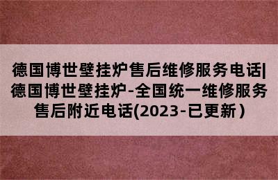 德国博世壁挂炉售后维修服务电话|德国博世壁挂炉-全国统一维修服务售后附近电话(2023-已更新）